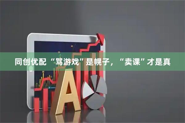 同创优配 “骂游戏”是幌子，“卖课”才是真