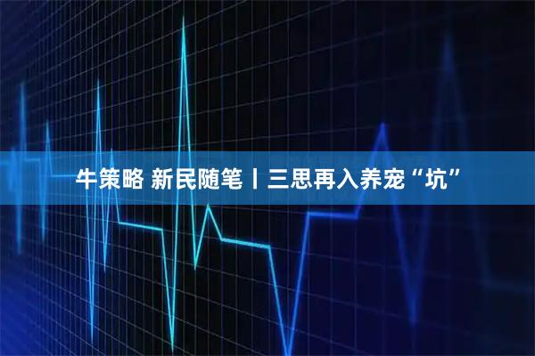 牛策略 新民随笔丨三思再入养宠“坑”