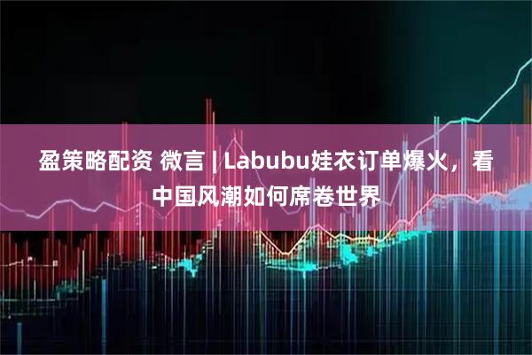 盈策略配资 微言 | Labubu娃衣订单爆火，看中国风潮如何席卷世界