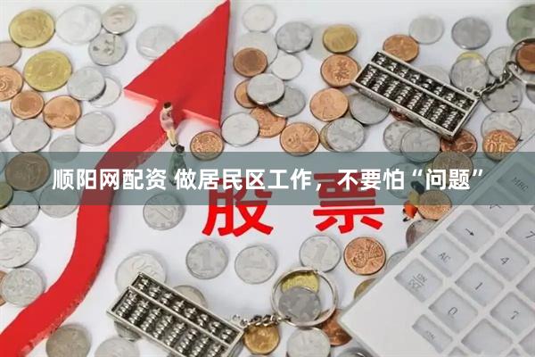 顺阳网配资 做居民区工作，不要怕“问题”