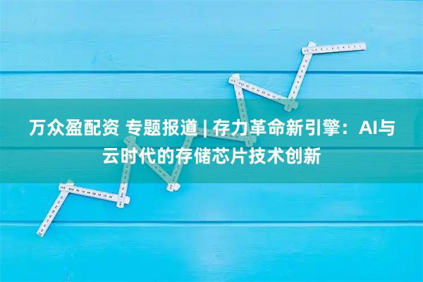 万众盈配资 专题报道 | 存力革命新引擎：AI与云时代的存储芯片技术创新