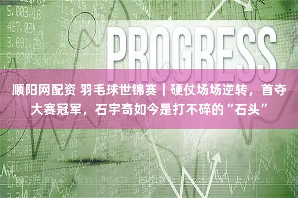 顺阳网配资 羽毛球世锦赛｜硬仗场场逆转，首夺大赛冠军，石宇奇如今是打不碎的“石头”