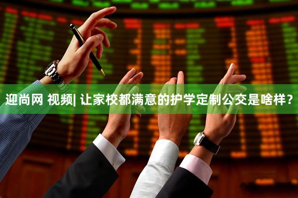迎尚网 视频| 让家校都满意的护学定制公交是啥样？