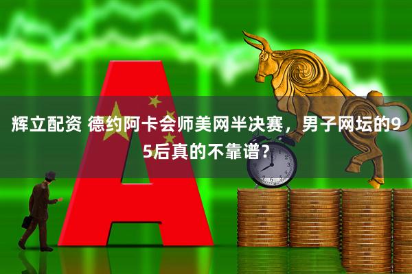 辉立配资 德约阿卡会师美网半决赛，男子网坛的95后真的不靠谱？