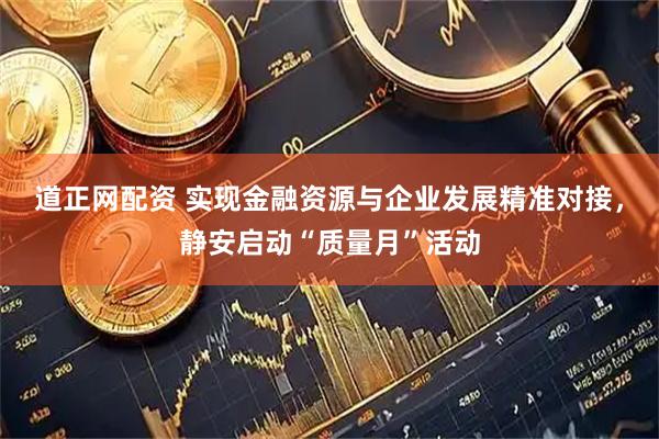道正网配资 实现金融资源与企业发展精准对接，静安启动“质量月”活动