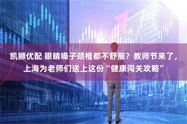 凯狮优配 眼睛嗓子颈椎都不舒服？教师节来了，上海为老师们送上这份“健康闯关攻略”