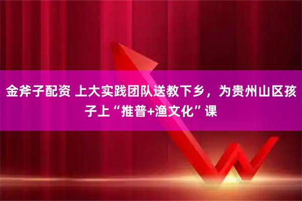 金斧子配资 上大实践团队送教下乡，为贵州山区孩子上“推普+渔文化”课