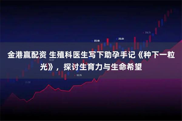 金港赢配资 生殖科医生写下助孕手记《种下一粒光》，探讨生育力与生命希望