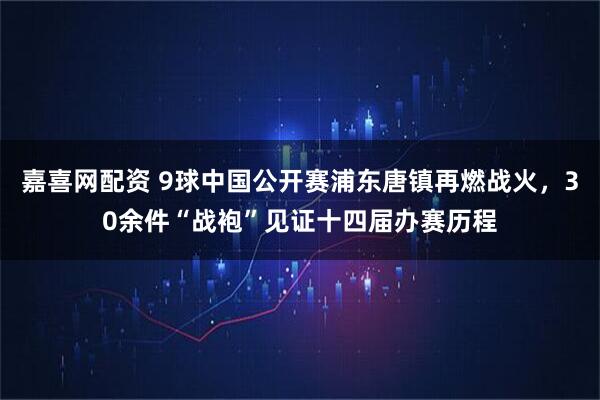 嘉喜网配资 9球中国公开赛浦东唐镇再燃战火，30余件“战袍”见证十四届办赛历程