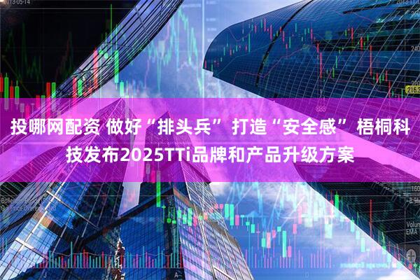 投哪网配资 做好“排头兵” 打造“安全感” 梧桐科技发布2025TTi品牌和产品升级方案