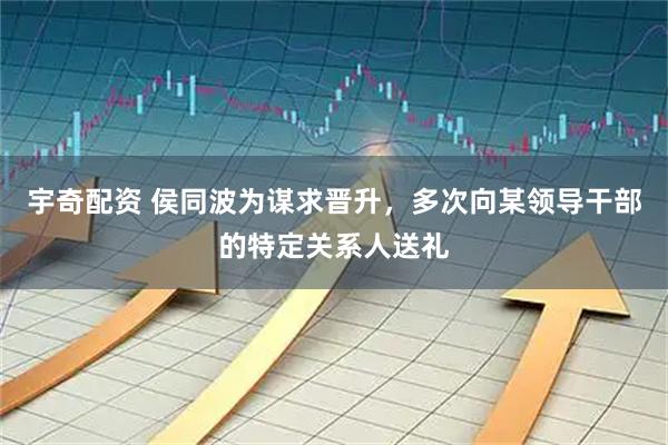 宇奇配资 侯同波为谋求晋升,多次向某领导干部的特定关系人送礼