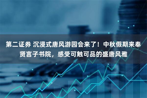 第二证券 沉浸式唐风游园会来了！中秋假期来奉贤言子书院，感受可触可品的盛唐风雅