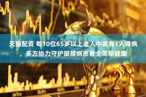 天猫配资 每10位65岁以上老人中就有1人得病，多方协力守护瓣膜病患者全周期健康