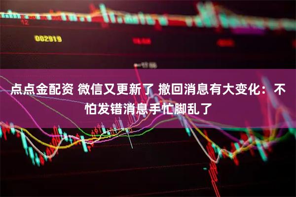 点点金配资 微信又更新了 撤回消息有大变化：不怕发错消息手忙脚乱了