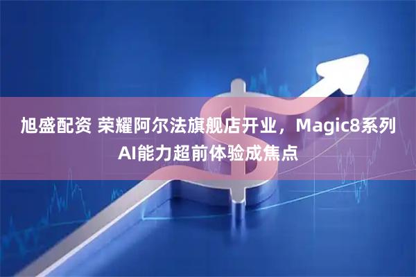 旭盛配资 荣耀阿尔法旗舰店开业，Magic8系列AI能力超前体验成焦点