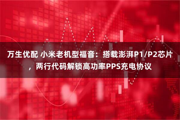 万生优配 小米老机型福音：搭载澎湃P1/P2芯片，两行代码解锁高功率PPS充电协议