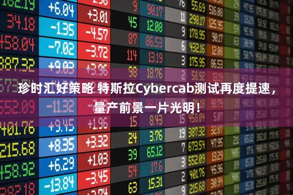 珍时汇好策略 特斯拉Cybercab测试再度提速，量产前景一片光明！