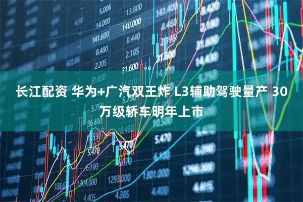 长江配资 华为+广汽双王炸 L3辅助驾驶量产 30万级轿车明年上市