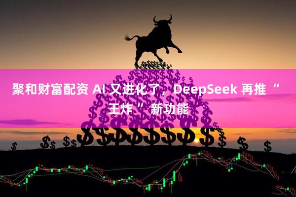 聚和财富配资 AI 又进化了，DeepSeek 再推 “ 王炸 ” 新功能