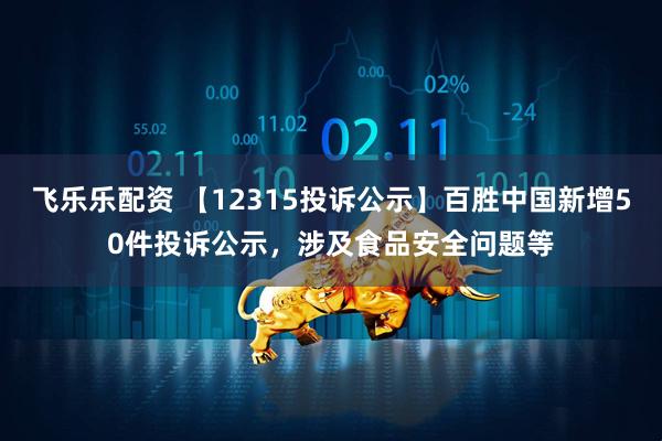 飞乐乐配资 【12315投诉公示】百胜中国新增50件投诉公示，涉及食品安全问题等