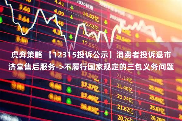 虎奔策略 【12315投诉公示】消费者投诉退市济堂售后服务->不履行国家规定的三包义务问题