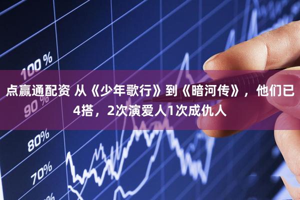 点赢通配资 从《少年歌行》到《暗河传》，他们已4搭，2次演爱人1次成仇人