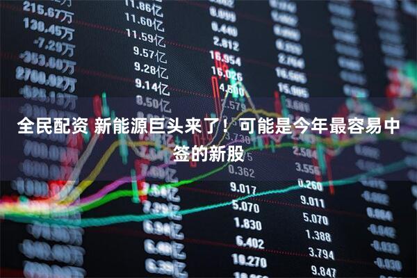 全民配资 新能源巨头来了!可能是今年最容易中签的新股