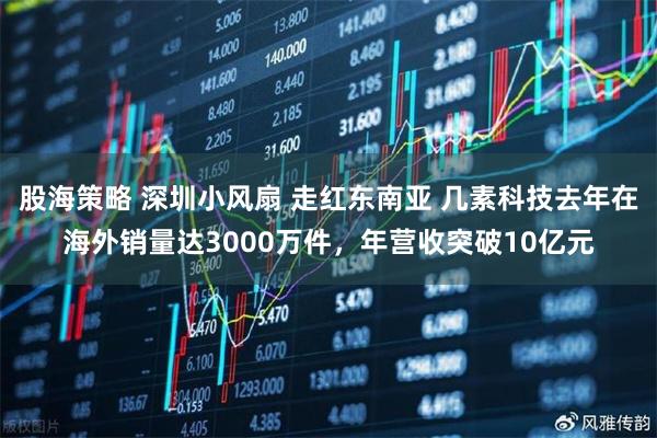 股海策略 深圳小风扇 走红东南亚 几素科技去年在海外销量达3000万件,年营收突破10亿元