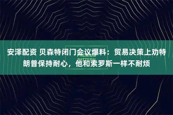 安泽配资 贝森特闭门会议爆料：贸易决策上劝特朗普保持耐心，他和索罗斯一样不耐烦
