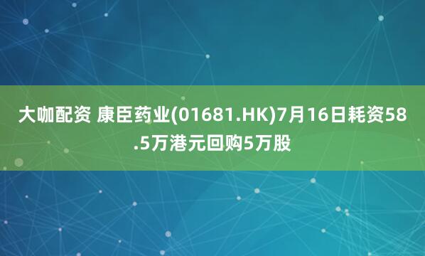 大咖配资 康臣药业(01681.HK)7月16日耗资58.5万港元回购5万股
