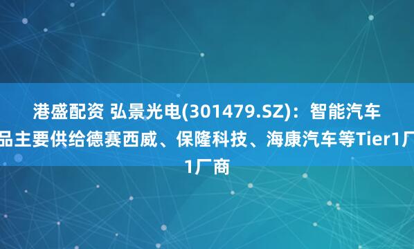 港盛配资 弘景光电(301479.SZ)：智能汽车产品主要供给德赛西威、保隆科技、海康汽车等Tier1厂商