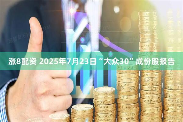 涨8配资 2025年7月23日“大众30”成份股报告