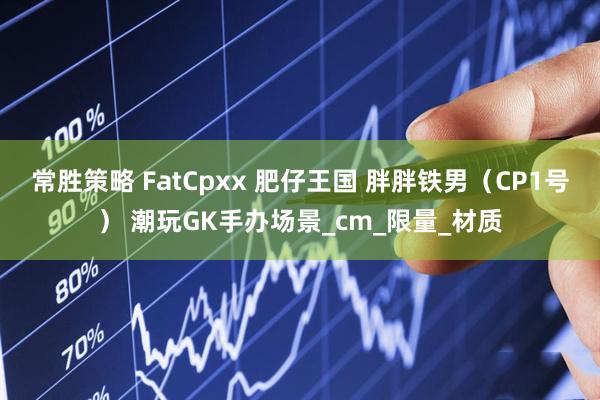 常胜策略 FatCpxx 肥仔王国 胖胖铁男（CP1号） 潮玩GK手办场景_cm_限量_材质