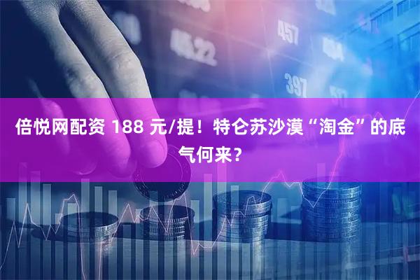 倍悦网配资 188 元/提！特仑苏沙漠“淘金”的底气何来？