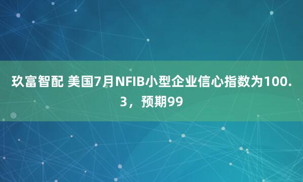 玖富智配 美国7月NFIB小型企业信心指数为100.3，预期99