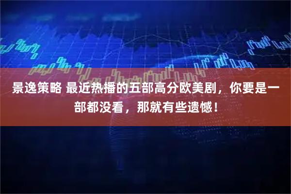 景逸策略 最近热播的五部高分欧美剧，你要是一部都没看，那就有些遗憾！