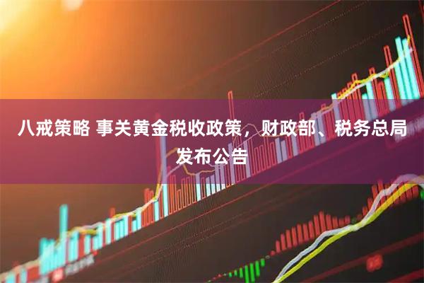 八戒策略 事关黄金税收政策，财政部、税务总局发布公告