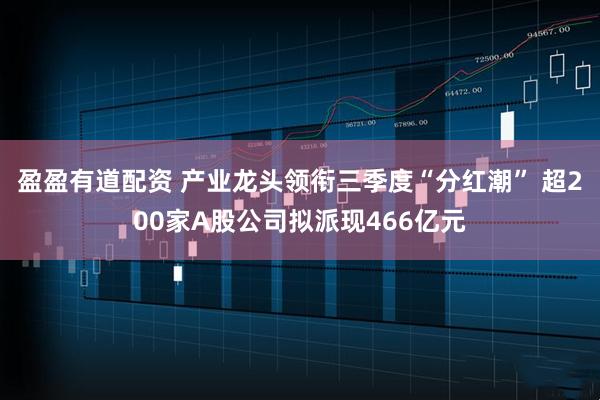 盈盈有道配资 产业龙头领衔三季度“分红潮” 超200家A股公司拟派现466亿元