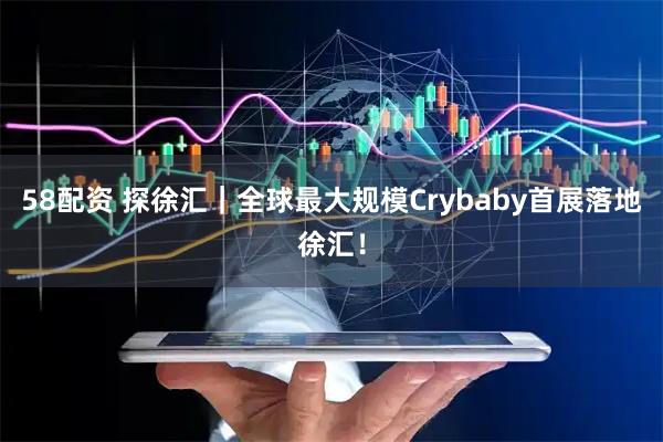58配资 探徐汇｜全球最大规模Crybaby首展落地徐汇！