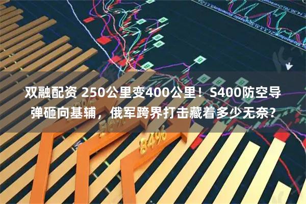 双融配资 250公里变400公里！S400防空导弹砸向基辅，俄军跨界打击藏着多少无奈？