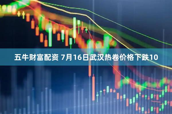 五牛财富配资 7月16日武汉热卷价格下跌10