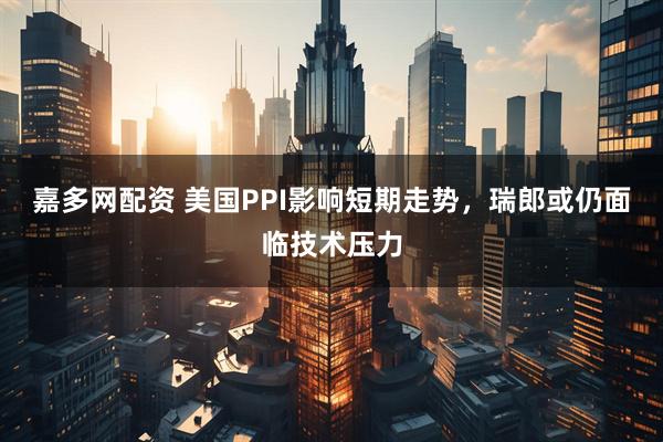 嘉多网配资 美国PPI影响短期走势，瑞郎或仍面临技术压力