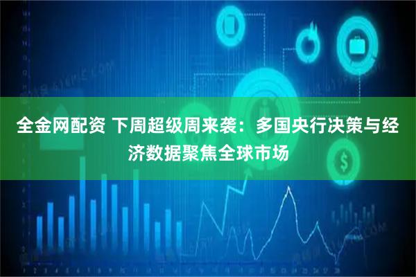 全金网配资 下周超级周来袭：多国央行决策与经济数据聚焦全球市场