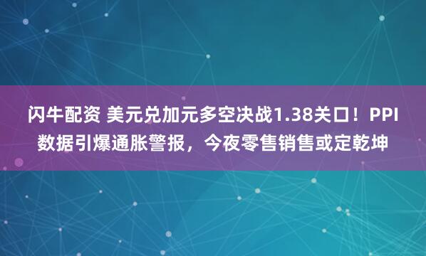 闪牛配资 美元兑加元多空决战1.38关口！PPI数据引爆通胀警报，今夜零售销售或定乾坤