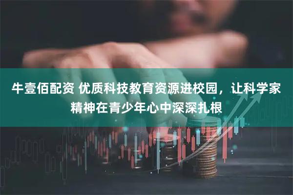牛壹佰配资 优质科技教育资源进校园，让科学家精神在青少年心中深深扎根